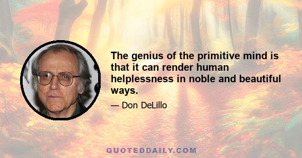 The genius of the primitive mind is that it can render human helplessness in noble and beautiful ways.