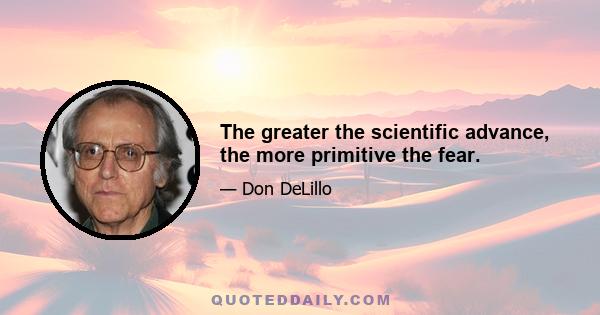 The greater the scientific advance, the more primitive the fear.