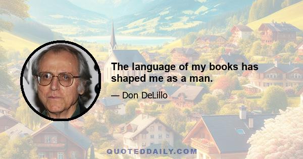 The language of my books has shaped me as a man.