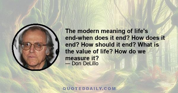 The modern meaning of life's end-when does it end? How does it end? How should it end? What is the value of life? How do we measure it?