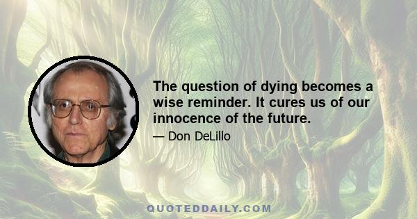 The question of dying becomes a wise reminder. It cures us of our innocence of the future.