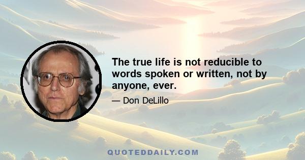 The true life is not reducible to words spoken or written, not by anyone, ever.