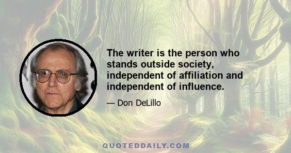 The writer is the person who stands outside society, independent of affiliation and independent of influence.