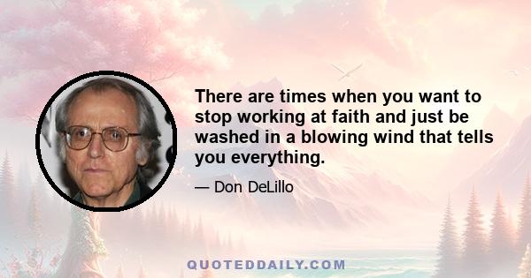 There are times when you want to stop working at faith and just be washed in a blowing wind that tells you everything.