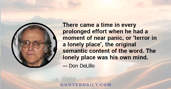 There came a time in every prolonged effort when he had a moment of near panic, or 'terror in a lonely place', the original semantic content of the word. The lonely place was his own mind.