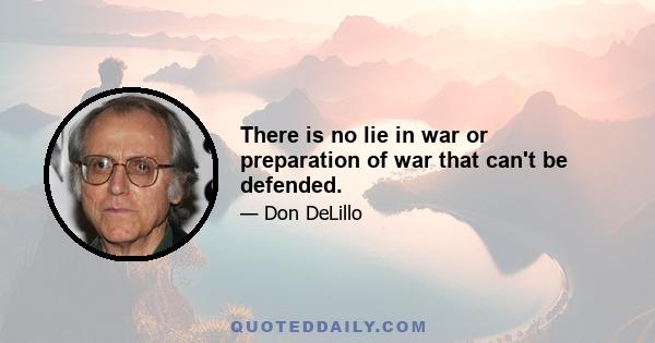 There is no lie in war or preparation of war that can't be defended.