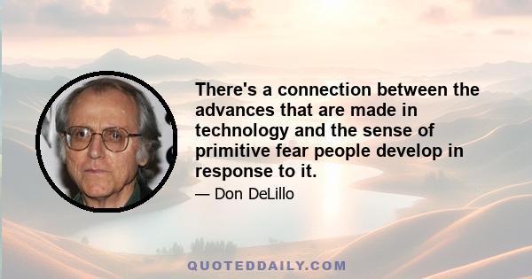 There's a connection between the advances that are made in technology and the sense of primitive fear people develop in response to it.