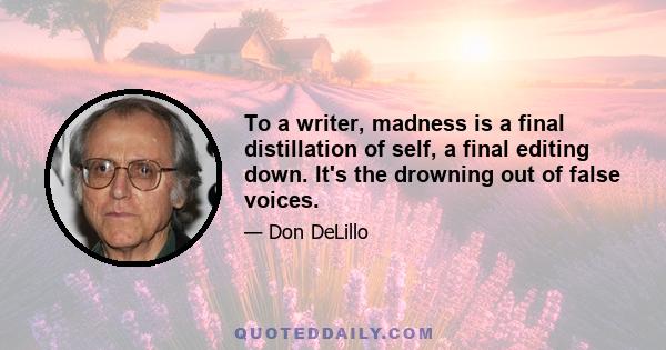 To a writer, madness is a final distillation of self, a final editing down. It's the drowning out of false voices.