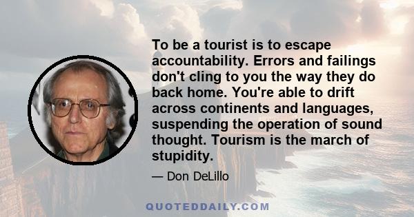 To be a tourist is to escape accountability. Errors and failings don't cling to you the way they do back home. You're able to drift across continents and languages, suspending the operation of sound thought. Tourism is