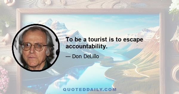 To be a tourist is to escape accountability.