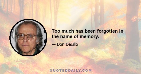 Too much has been forgotten in the name of memory.