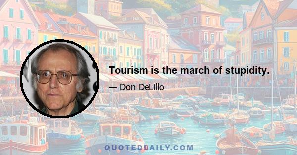 Tourism is the march of stupidity.