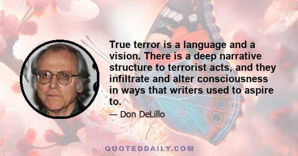 True terror is a language and a vision. There is a deep narrative structure to terrorist acts, and they infiltrate and alter consciousness in ways that writers used to aspire to.