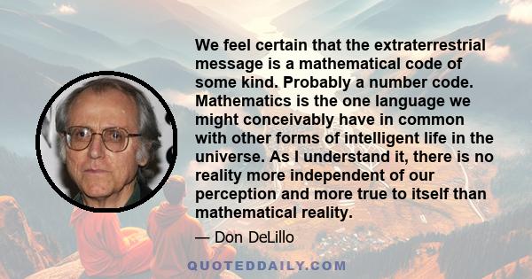 We feel certain that the extraterrestrial message is a mathematical code of some kind. Probably a number code. Mathematics is the one language we might conceivably have in common with other forms of intelligent life in