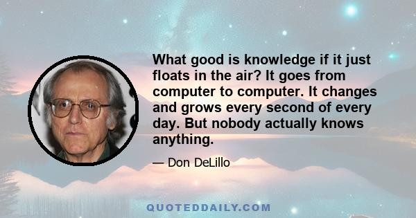 What good is knowledge if it just floats in the air? It goes from computer to computer. It changes and grows every second of every day. But nobody actually knows anything.