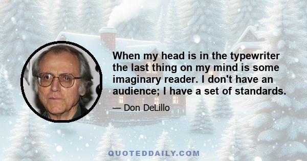 When my head is in the typewriter the last thing on my mind is some imaginary reader. I don't have an audience; I have a set of standards.