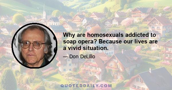 Why are homosexuals addicted to soap opera? Because our lives are a vivid situation.