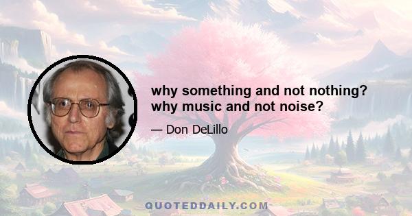 why something and not nothing? why music and not noise?