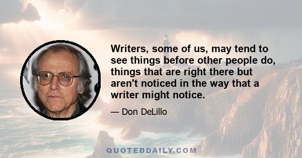 Writers, some of us, may tend to see things before other people do, things that are right there but aren't noticed in the way that a writer might notice.