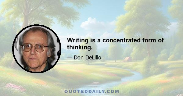 Writing is a concentrated form of thinking.