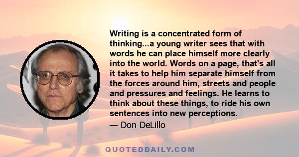 Writing is a concentrated form of thinking...a young writer sees that with words he can place himself more clearly into the world. Words on a page, that's all it takes to help him separate himself from the forces around 