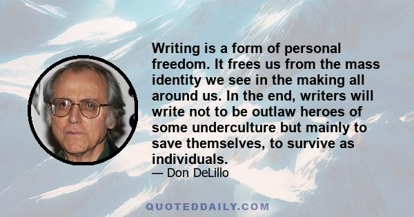 Writing is a form of personal freedom. It frees us from the mass identity we see in the making all around us.