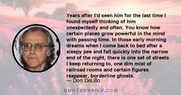 Years after I'd seen him for the last time I found myself thinking of him unexpectedly and often. You know how certain places grow powerful in the mind with passing time. In those early morning dreams when I come back