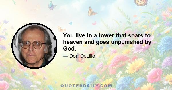 You live in a tower that soars to heaven and goes unpunished by God.