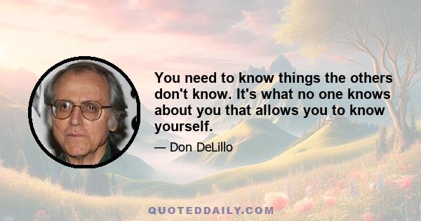 You need to know things the others don't know. It's what no one knows about you that allows you to know yourself.