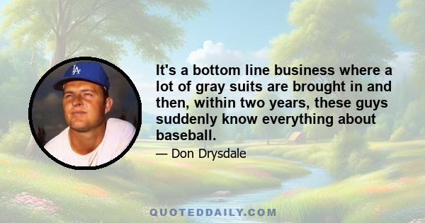 It's a bottom line business where a lot of gray suits are brought in and then, within two years, these guys suddenly know everything about baseball.