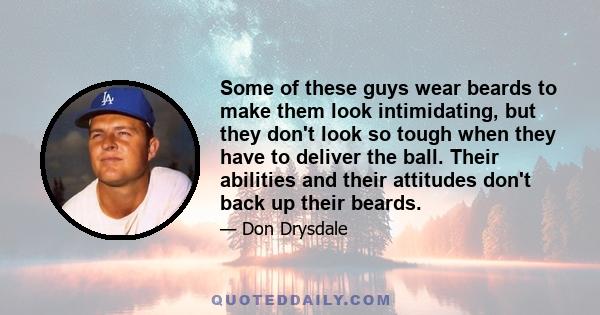 Some of these guys wear beards to make them look intimidating, but they don't look so tough when they have to deliver the ball. Their abilities and their attitudes don't back up their beards.