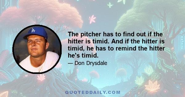 The pitcher has to find out if the hitter is timid. And if the hitter is timid, he has to remind the hitter he's timid.