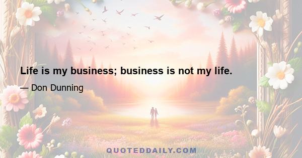 Life is my business; business is not my life.