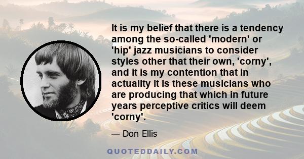 It is my belief that there is a tendency among the so-called 'modern' or 'hip' jazz musicians to consider styles other that their own, 'corny', and it is my contention that in actuality it is these musicians who are