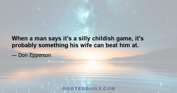 When a man says it's a silly childish game, it's probably something his wife can beat him at.