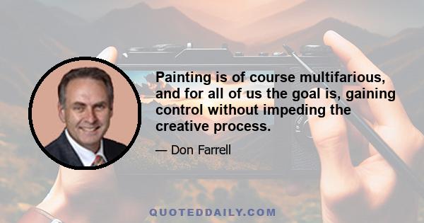 Painting is of course multifarious, and for all of us the goal is, gaining control without impeding the creative process.