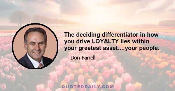 The deciding differentiator in how you drive LOYALTY lies within your greatest asset....your people.