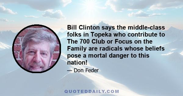 Bill Clinton says the middle-class folks in Topeka who contribute to The 700 Club or Focus on the Family are radicals whose beliefs pose a mortal danger to this nation!