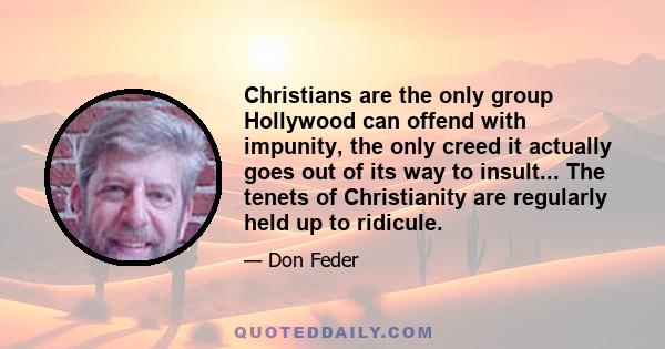 Christians are the only group Hollywood can offend with impunity, the only creed it actually goes out of its way to insult... The tenets of Christianity are regularly held up to ridicule.