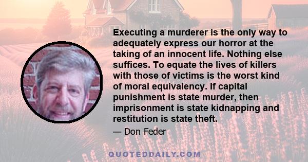 Executing a murderer is the only way to adequately express our horror at the taking of an innocent life. Nothing else suffices. To equate the lives of killers with those of victims is the worst kind of moral