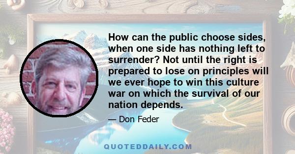 How can the public choose sides, when one side has nothing left to surrender? Not until the right is prepared to lose on principles will we ever hope to win this culture war on which the survival of our nation depends.