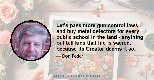 Let's pass more gun control laws and buy metal detectors for every public school in the land - anything but tell kids that life is sacred, because its Creator deems it so.