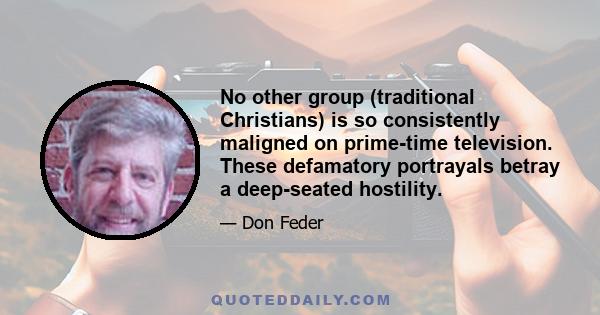 No other group (traditional Christians) is so consistently maligned on prime-time television. These defamatory portrayals betray a deep-seated hostility.