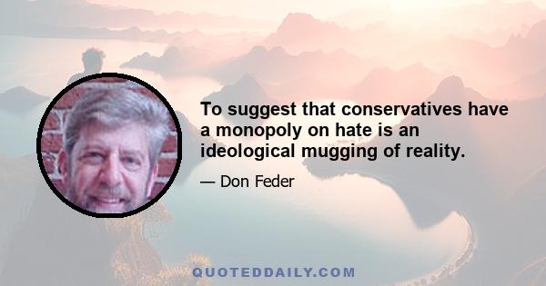 To suggest that conservatives have a monopoly on hate is an ideological mugging of reality.