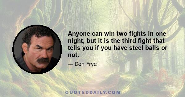 Anyone can win two fights in one night, but it is the third fight that tells you if you have steel balls or not.