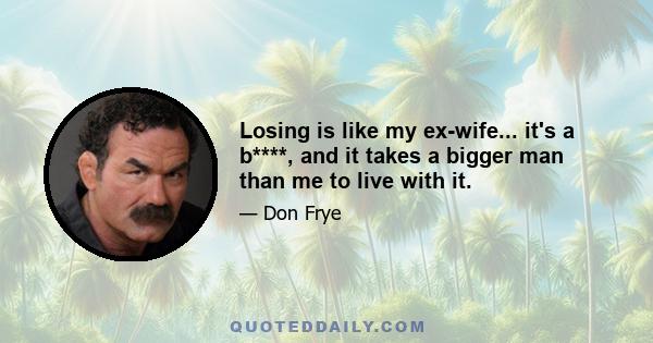 Losing is like my ex-wife... it's a b****, and it takes a bigger man than me to live with it.