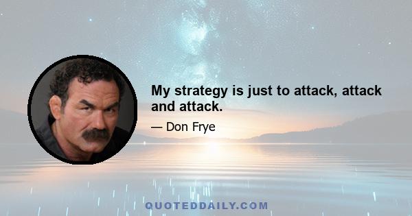 My strategy is just to attack, attack and attack.