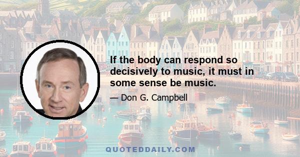 If the body can respond so decisively to music, it must in some sense be music.