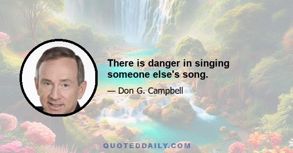 There is danger in singing someone else's song.