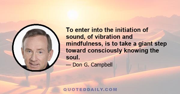 To enter into the initiation of sound, of vibration and mindfulness, is to take a giant step toward consciously knowing the soul.